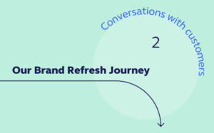 A graphic with an arrow saying, "Our Brand Refresh Journey: Conversations with customers" with the number 2